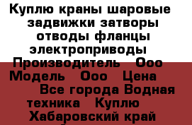 Куплю краны шаровые  задвижки затворы отводы фланцы электроприводы › Производитель ­ Ооо › Модель ­ Ооо › Цена ­ 2 000 - Все города Водная техника » Куплю   . Хабаровский край,Амурск г.